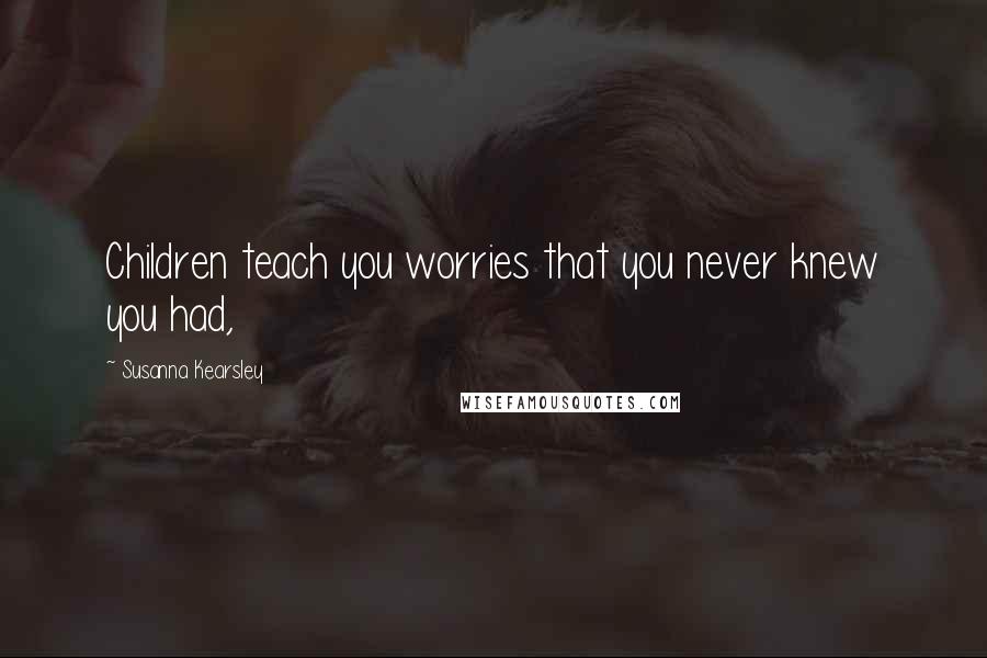 Susanna Kearsley Quotes: Children teach you worries that you never knew you had,