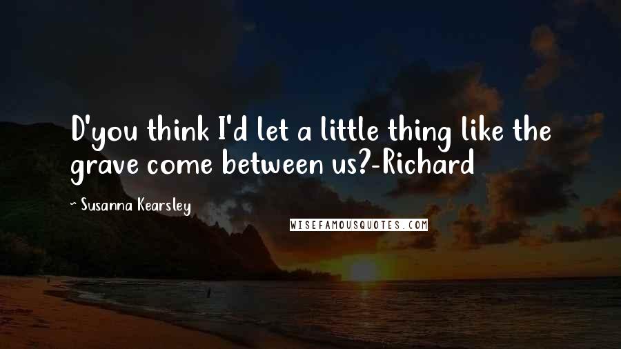 Susanna Kearsley Quotes: D'you think I'd let a little thing like the grave come between us?-Richard