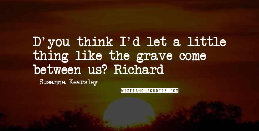 Susanna Kearsley Quotes: D'you think I'd let a little thing like the grave come between us?-Richard