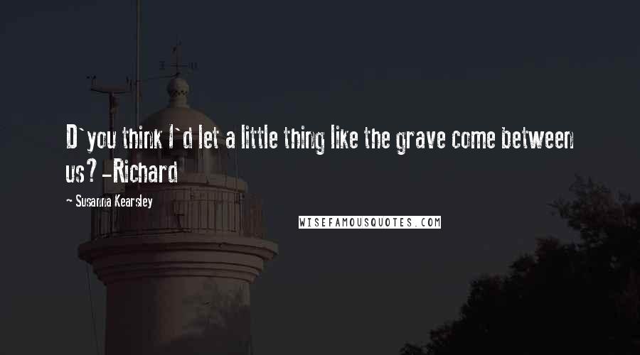 Susanna Kearsley Quotes: D'you think I'd let a little thing like the grave come between us?-Richard