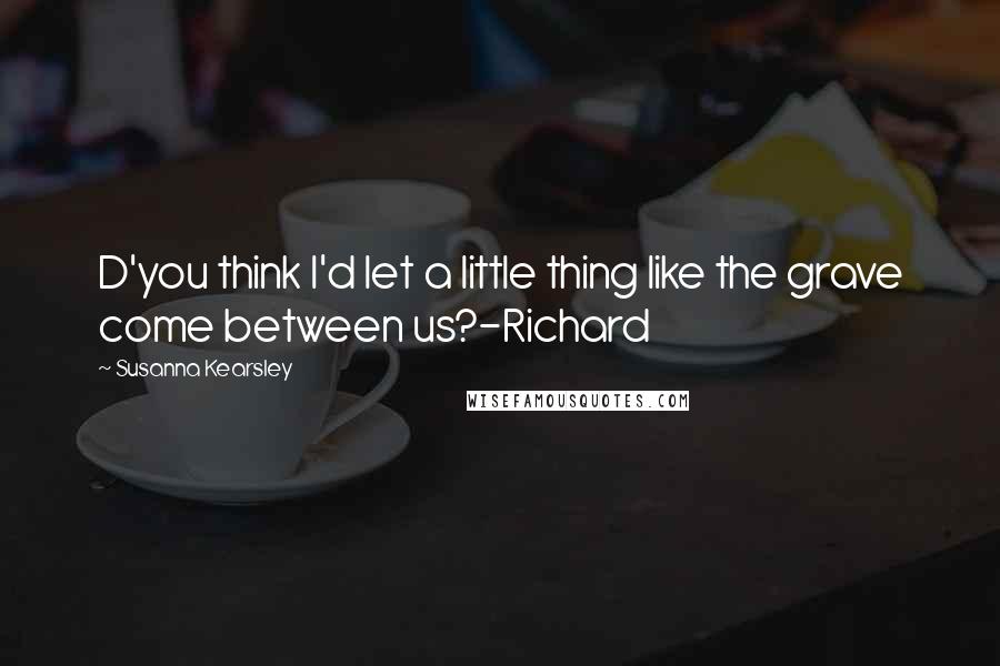 Susanna Kearsley Quotes: D'you think I'd let a little thing like the grave come between us?-Richard