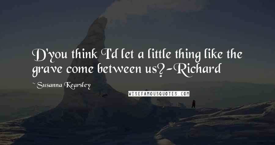 Susanna Kearsley Quotes: D'you think I'd let a little thing like the grave come between us?-Richard