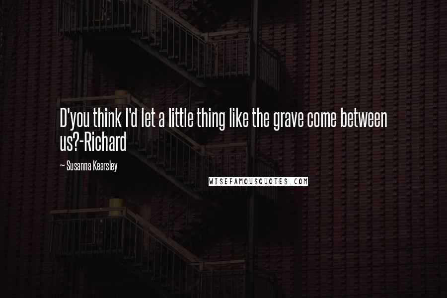 Susanna Kearsley Quotes: D'you think I'd let a little thing like the grave come between us?-Richard