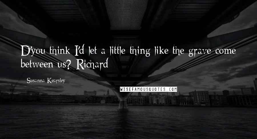 Susanna Kearsley Quotes: D'you think I'd let a little thing like the grave come between us?-Richard
