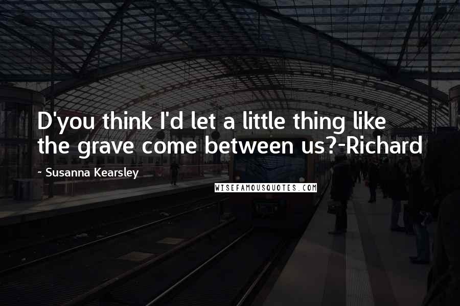 Susanna Kearsley Quotes: D'you think I'd let a little thing like the grave come between us?-Richard