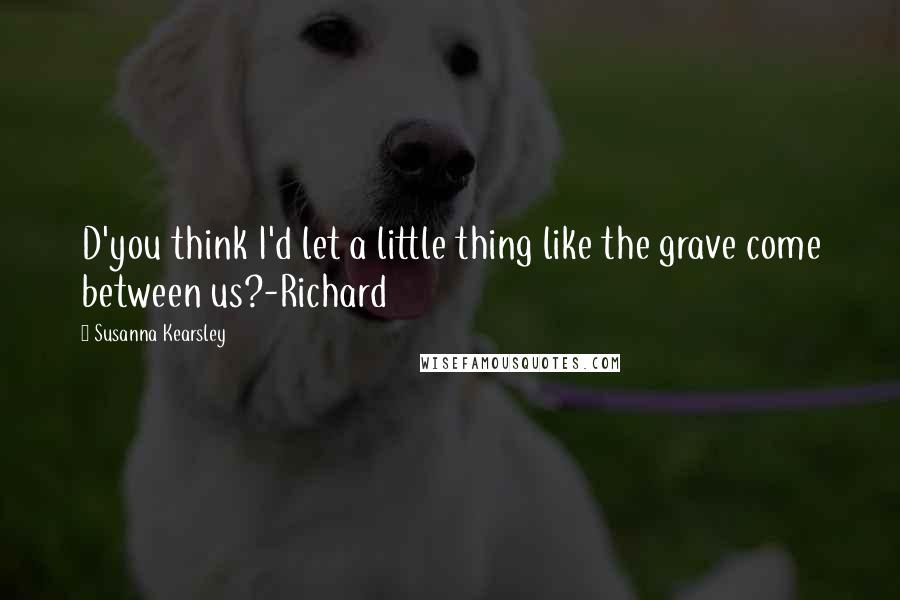 Susanna Kearsley Quotes: D'you think I'd let a little thing like the grave come between us?-Richard
