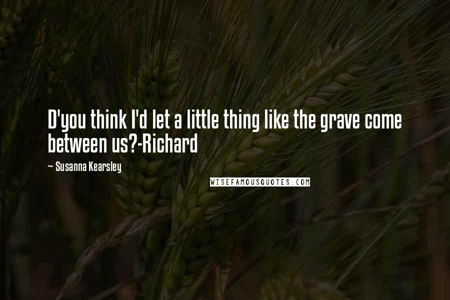 Susanna Kearsley Quotes: D'you think I'd let a little thing like the grave come between us?-Richard