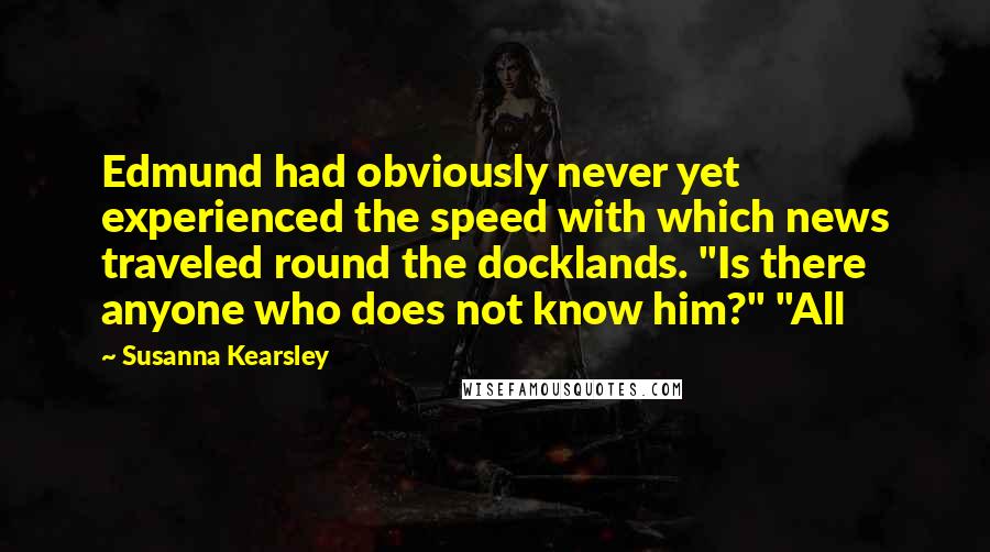 Susanna Kearsley Quotes: Edmund had obviously never yet experienced the speed with which news traveled round the docklands. "Is there anyone who does not know him?" "All