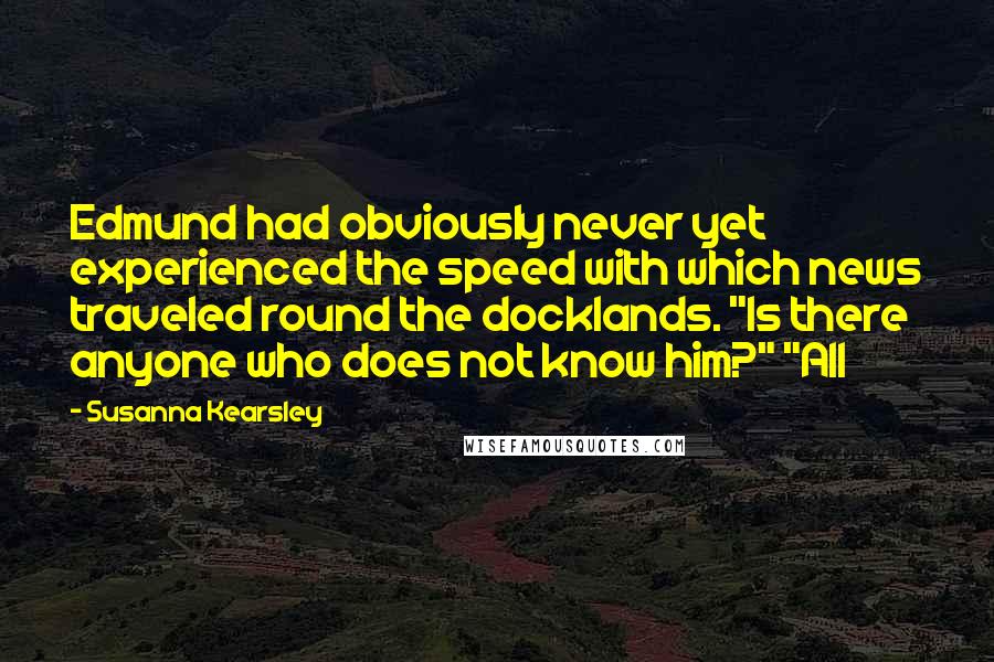 Susanna Kearsley Quotes: Edmund had obviously never yet experienced the speed with which news traveled round the docklands. "Is there anyone who does not know him?" "All