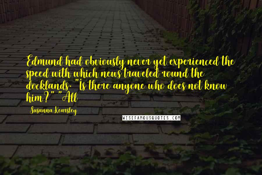Susanna Kearsley Quotes: Edmund had obviously never yet experienced the speed with which news traveled round the docklands. "Is there anyone who does not know him?" "All