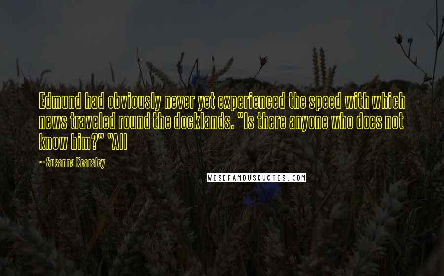 Susanna Kearsley Quotes: Edmund had obviously never yet experienced the speed with which news traveled round the docklands. "Is there anyone who does not know him?" "All