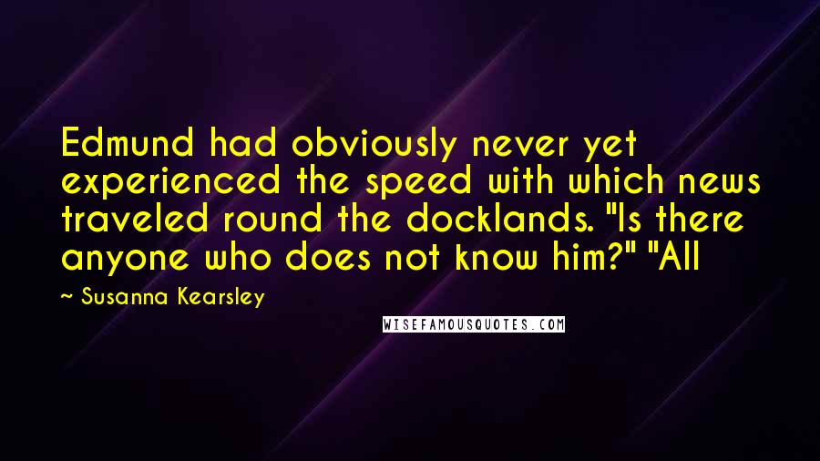 Susanna Kearsley Quotes: Edmund had obviously never yet experienced the speed with which news traveled round the docklands. "Is there anyone who does not know him?" "All