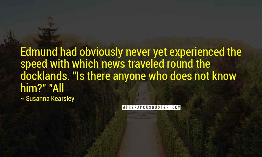 Susanna Kearsley Quotes: Edmund had obviously never yet experienced the speed with which news traveled round the docklands. "Is there anyone who does not know him?" "All
