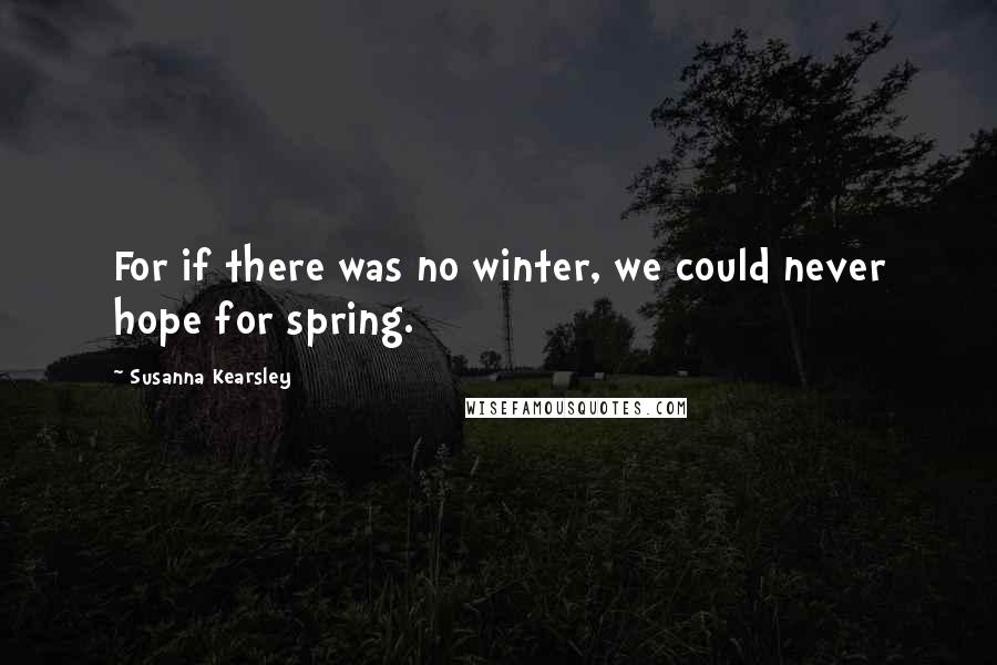 Susanna Kearsley Quotes: For if there was no winter, we could never hope for spring.