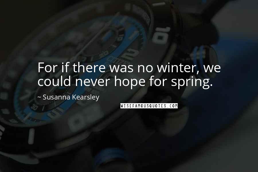 Susanna Kearsley Quotes: For if there was no winter, we could never hope for spring.