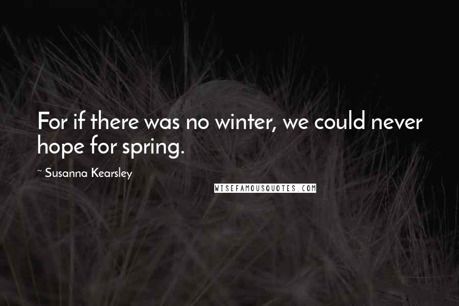 Susanna Kearsley Quotes: For if there was no winter, we could never hope for spring.