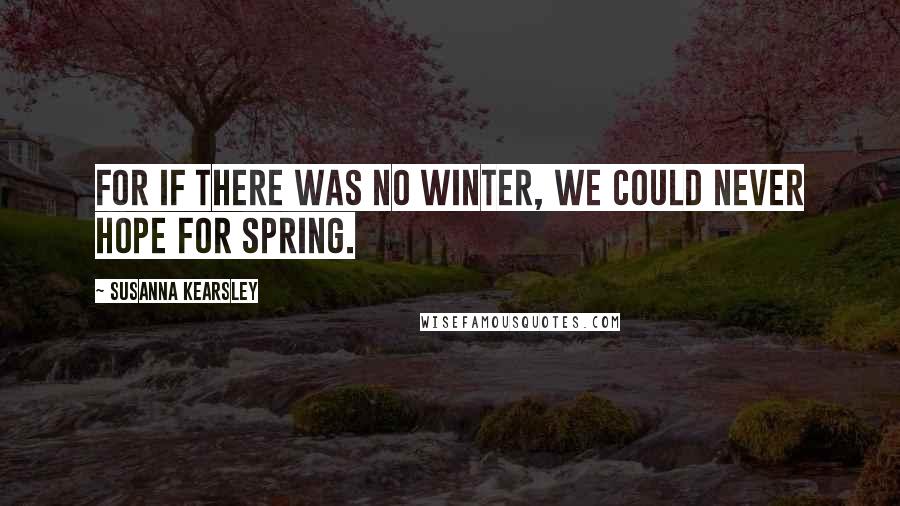 Susanna Kearsley Quotes: For if there was no winter, we could never hope for spring.