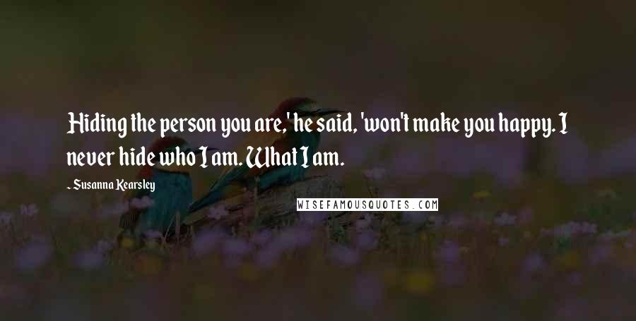 Susanna Kearsley Quotes: Hiding the person you are,' he said, 'won't make you happy. I never hide who I am. What I am.