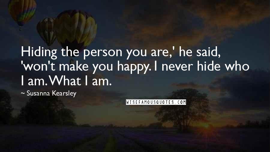 Susanna Kearsley Quotes: Hiding the person you are,' he said, 'won't make you happy. I never hide who I am. What I am.