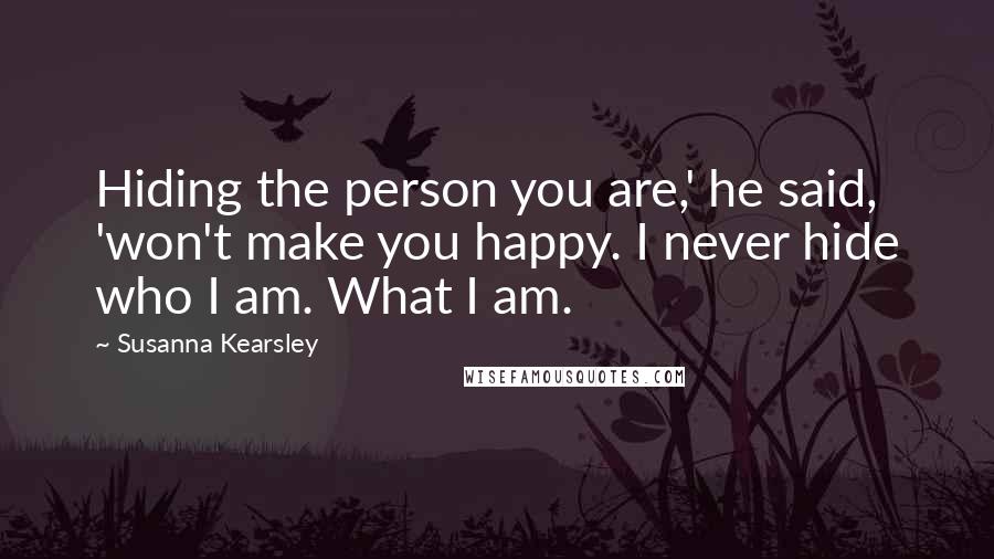 Susanna Kearsley Quotes: Hiding the person you are,' he said, 'won't make you happy. I never hide who I am. What I am.