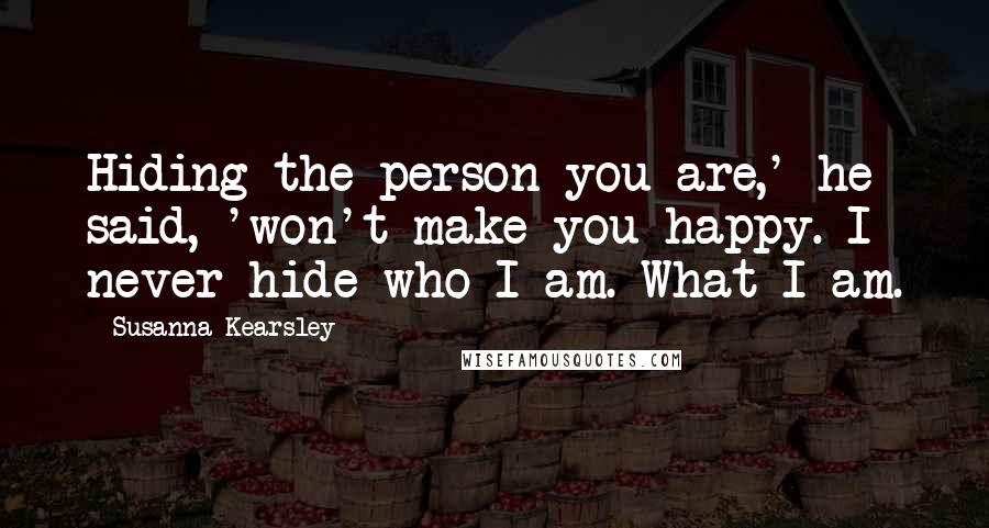 Susanna Kearsley Quotes: Hiding the person you are,' he said, 'won't make you happy. I never hide who I am. What I am.