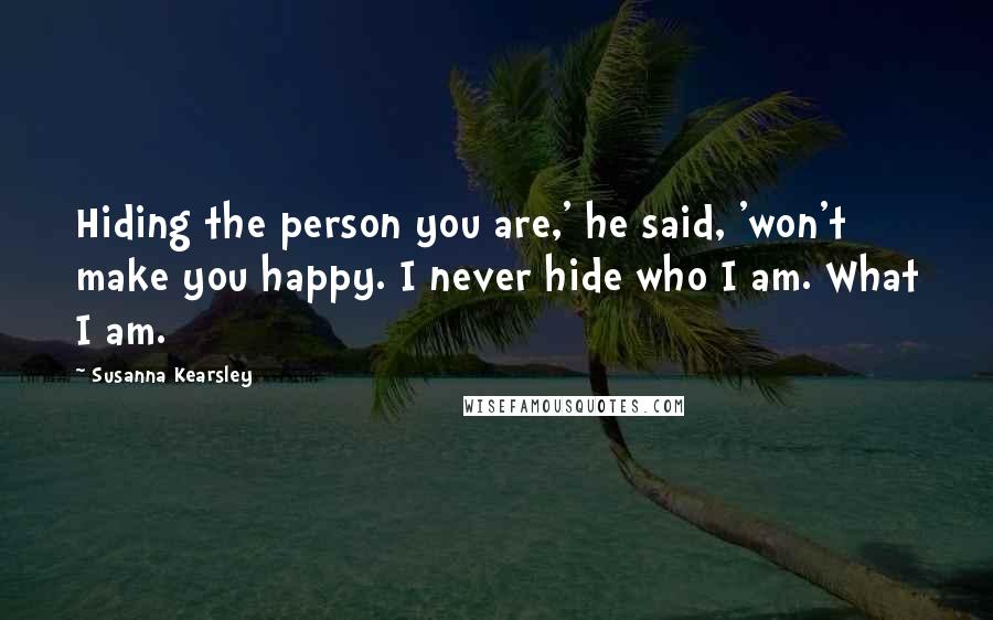 Susanna Kearsley Quotes: Hiding the person you are,' he said, 'won't make you happy. I never hide who I am. What I am.