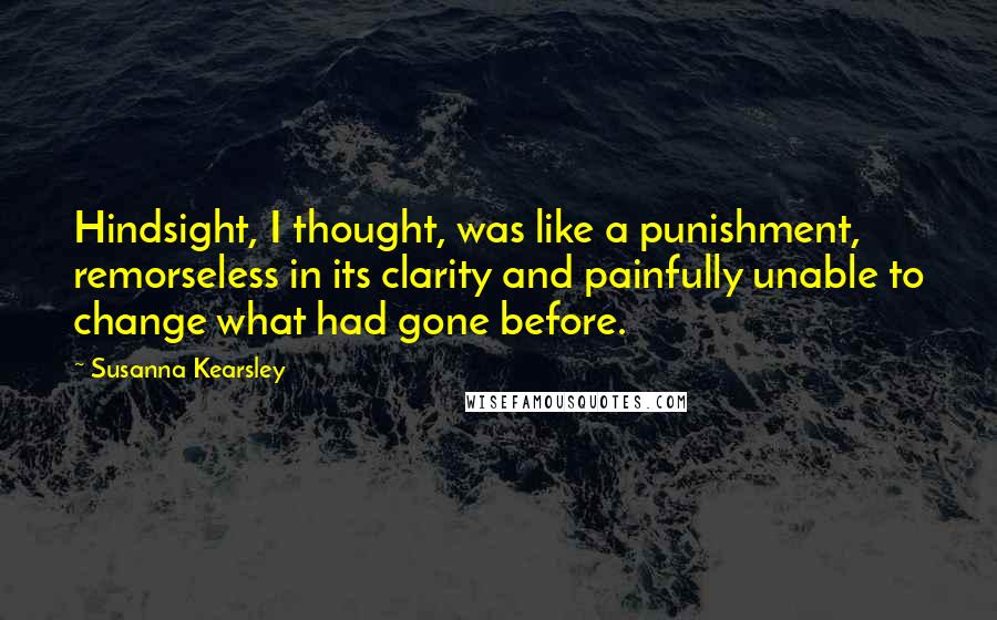 Susanna Kearsley Quotes: Hindsight, I thought, was like a punishment, remorseless in its clarity and painfully unable to change what had gone before.