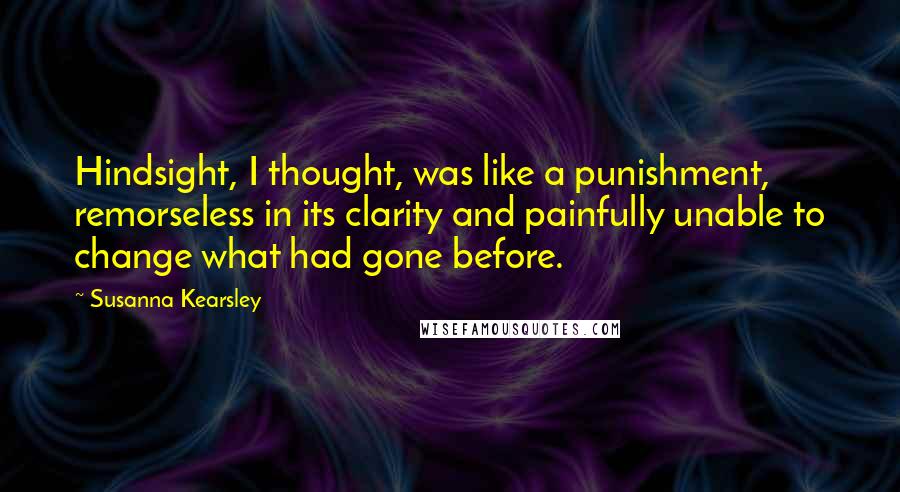 Susanna Kearsley Quotes: Hindsight, I thought, was like a punishment, remorseless in its clarity and painfully unable to change what had gone before.