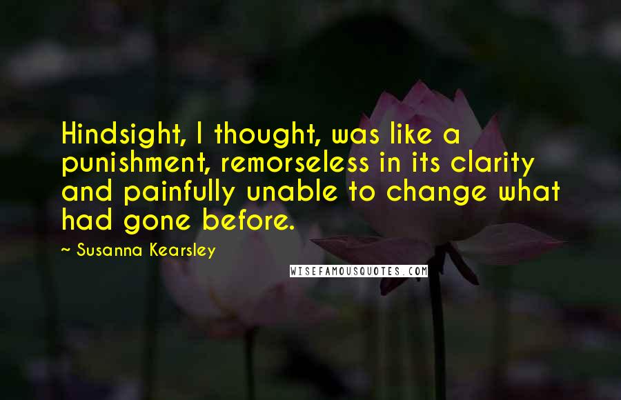 Susanna Kearsley Quotes: Hindsight, I thought, was like a punishment, remorseless in its clarity and painfully unable to change what had gone before.