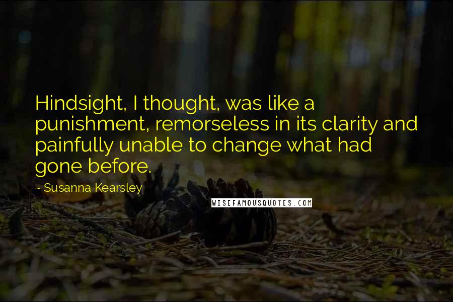 Susanna Kearsley Quotes: Hindsight, I thought, was like a punishment, remorseless in its clarity and painfully unable to change what had gone before.