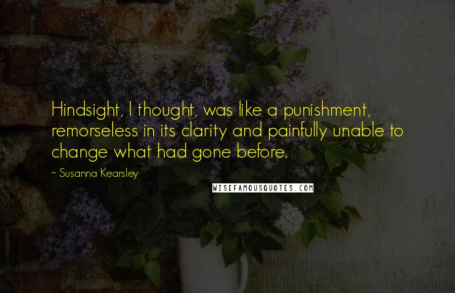 Susanna Kearsley Quotes: Hindsight, I thought, was like a punishment, remorseless in its clarity and painfully unable to change what had gone before.