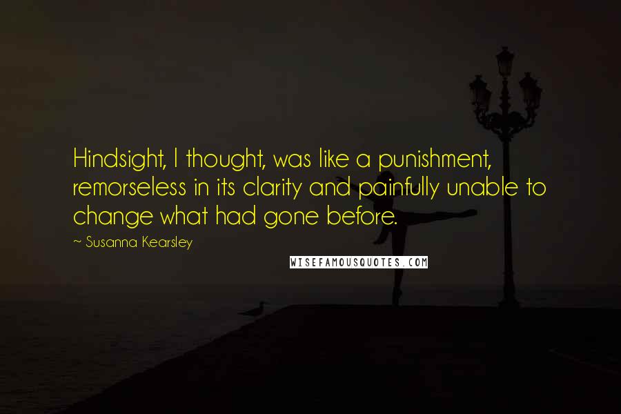 Susanna Kearsley Quotes: Hindsight, I thought, was like a punishment, remorseless in its clarity and painfully unable to change what had gone before.