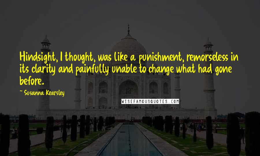 Susanna Kearsley Quotes: Hindsight, I thought, was like a punishment, remorseless in its clarity and painfully unable to change what had gone before.