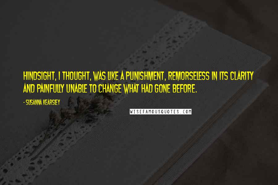 Susanna Kearsley Quotes: Hindsight, I thought, was like a punishment, remorseless in its clarity and painfully unable to change what had gone before.