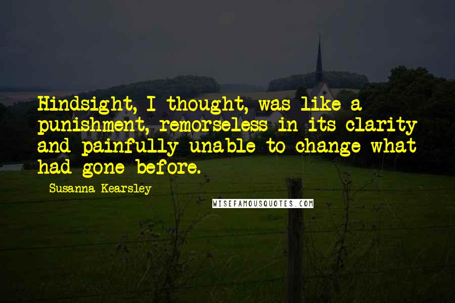 Susanna Kearsley Quotes: Hindsight, I thought, was like a punishment, remorseless in its clarity and painfully unable to change what had gone before.