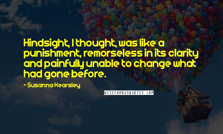 Susanna Kearsley Quotes: Hindsight, I thought, was like a punishment, remorseless in its clarity and painfully unable to change what had gone before.