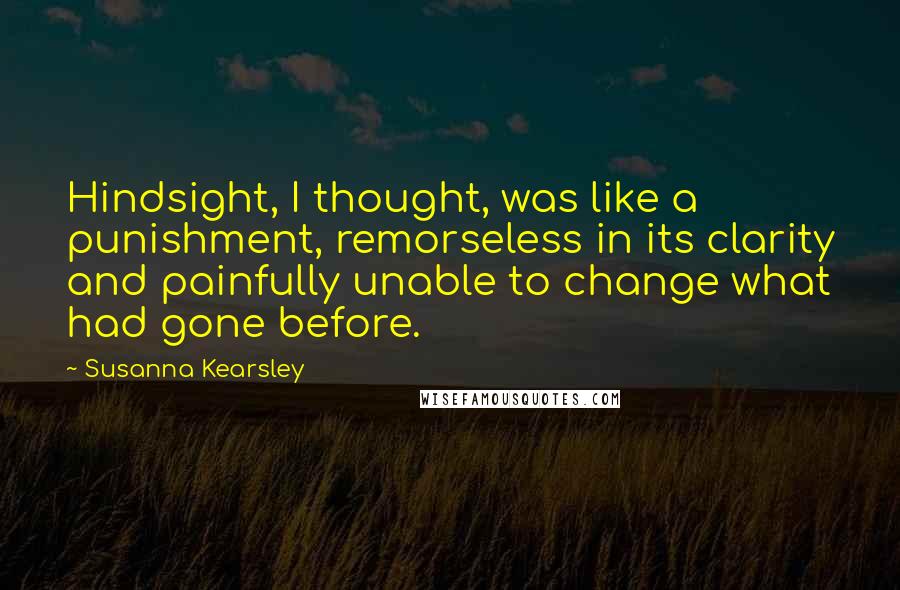 Susanna Kearsley Quotes: Hindsight, I thought, was like a punishment, remorseless in its clarity and painfully unable to change what had gone before.