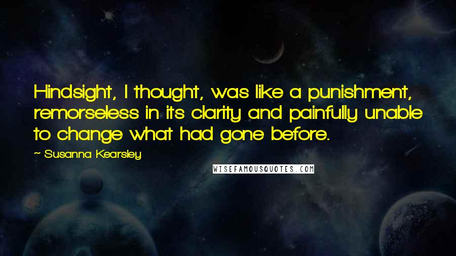 Susanna Kearsley Quotes: Hindsight, I thought, was like a punishment, remorseless in its clarity and painfully unable to change what had gone before.