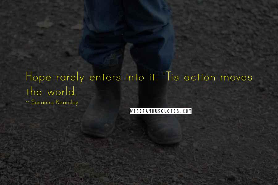 Susanna Kearsley Quotes: Hope rarely enters into it. 'Tis action moves the world.