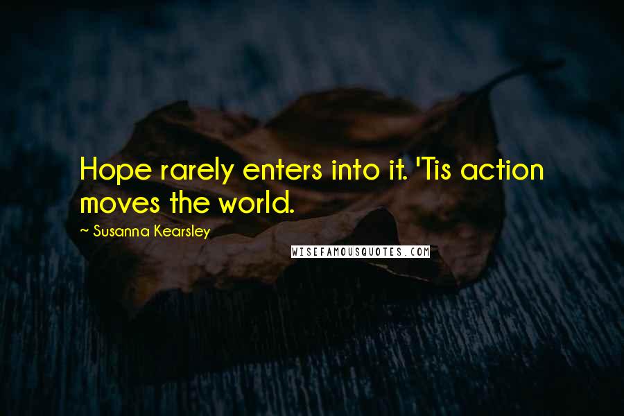 Susanna Kearsley Quotes: Hope rarely enters into it. 'Tis action moves the world.