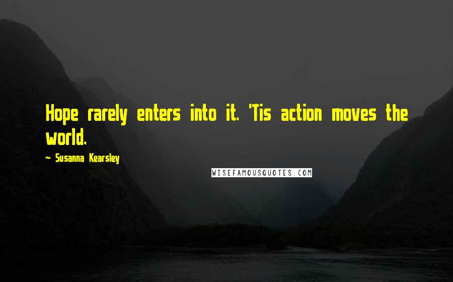 Susanna Kearsley Quotes: Hope rarely enters into it. 'Tis action moves the world.