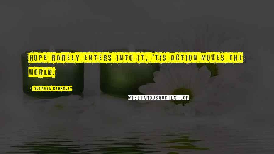 Susanna Kearsley Quotes: Hope rarely enters into it. 'Tis action moves the world.