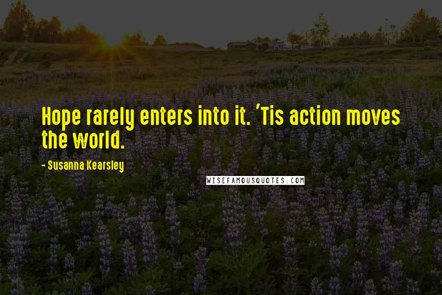 Susanna Kearsley Quotes: Hope rarely enters into it. 'Tis action moves the world.