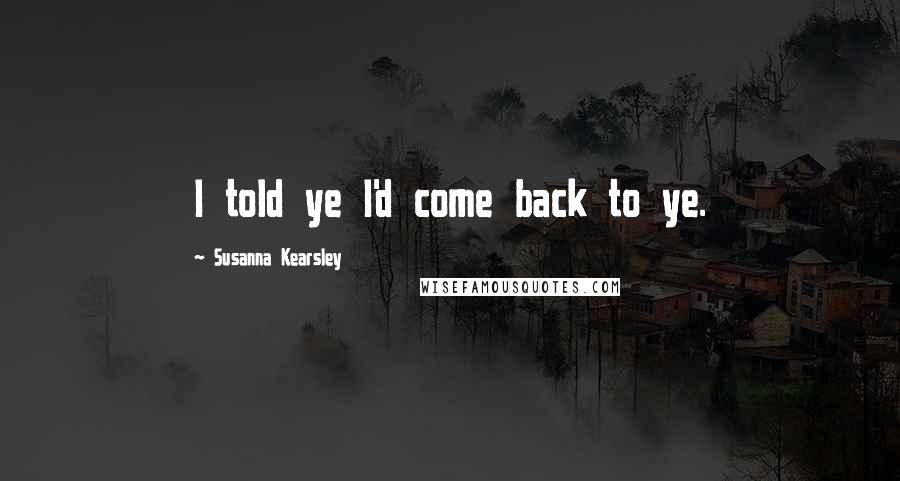 Susanna Kearsley Quotes: I told ye I'd come back to ye.