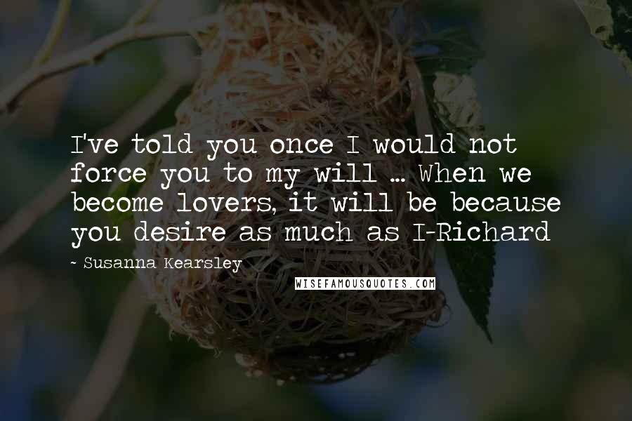 Susanna Kearsley Quotes: I've told you once I would not force you to my will ... When we become lovers, it will be because you desire as much as I-Richard