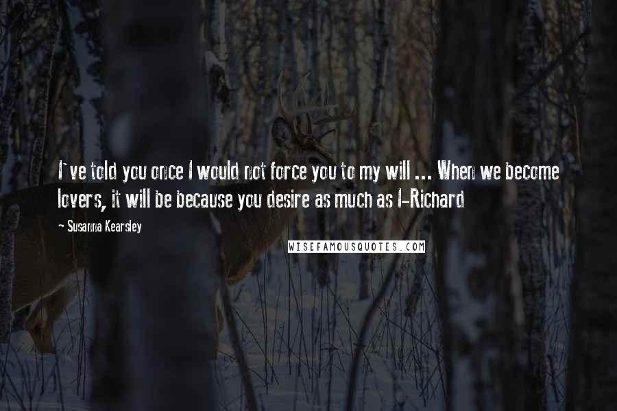 Susanna Kearsley Quotes: I've told you once I would not force you to my will ... When we become lovers, it will be because you desire as much as I-Richard