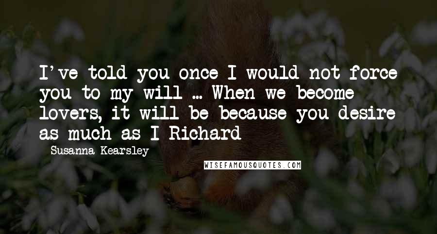 Susanna Kearsley Quotes: I've told you once I would not force you to my will ... When we become lovers, it will be because you desire as much as I-Richard