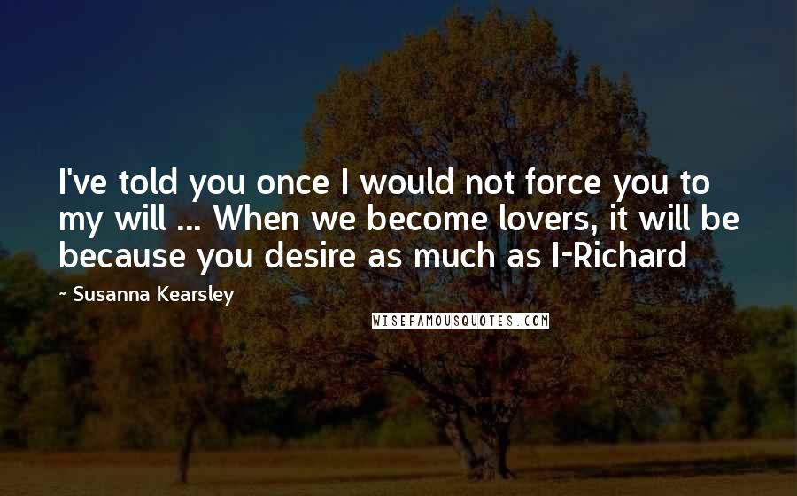 Susanna Kearsley Quotes: I've told you once I would not force you to my will ... When we become lovers, it will be because you desire as much as I-Richard