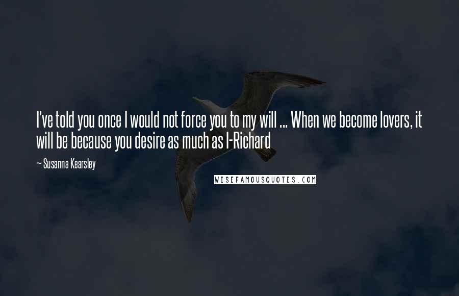 Susanna Kearsley Quotes: I've told you once I would not force you to my will ... When we become lovers, it will be because you desire as much as I-Richard