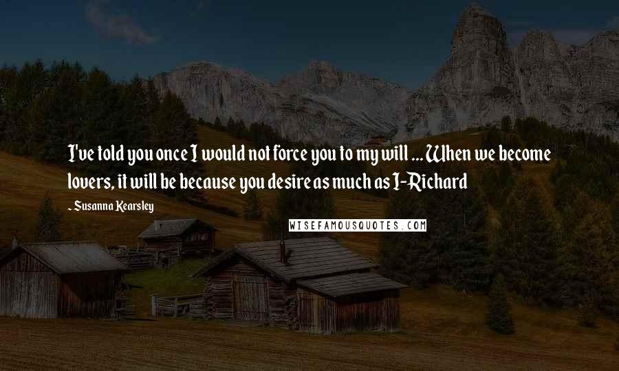 Susanna Kearsley Quotes: I've told you once I would not force you to my will ... When we become lovers, it will be because you desire as much as I-Richard